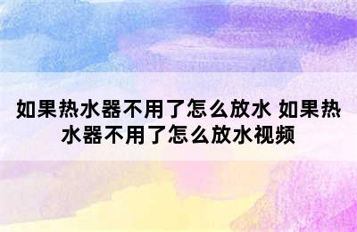 如果热水器不用了怎么放水 如果热水器不用了怎么放水视频